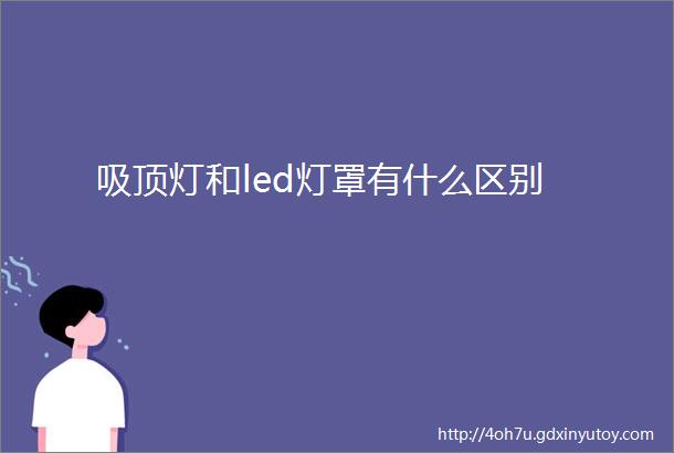 吸顶灯和led灯罩有什么区别