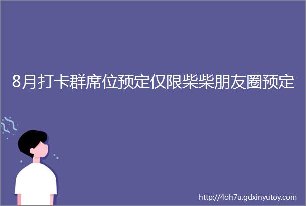 8月打卡群席位预定仅限柴柴朋友圈预定